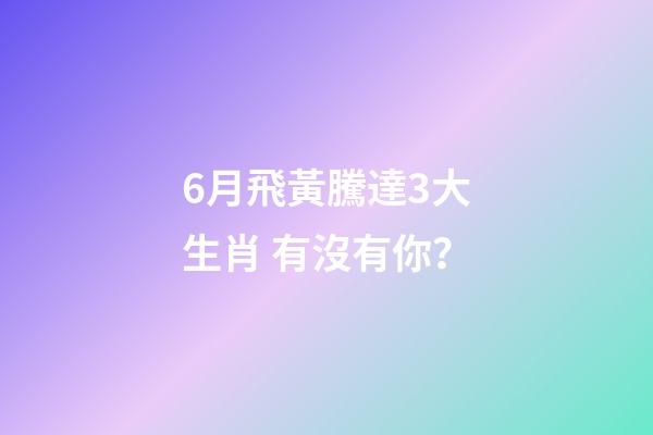 6月飛黃騰達3大生肖 有沒有你？